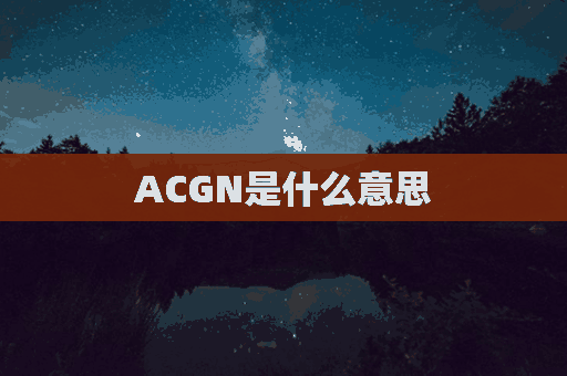 ACGN是什么意思(acgn是什么意思二次元)